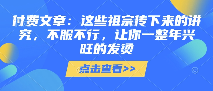 付费文章：这些祖宗传下来的讲究，不服不行，让你一整年兴旺的发烫!(全文收藏)-轻创终点站