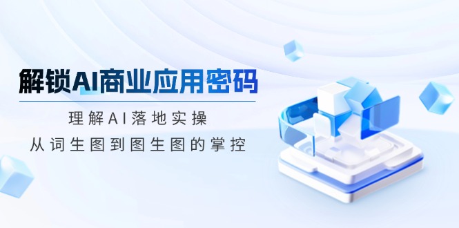 解锁AI商业应用密码：理解AI落地实操，从词生图到图生图的掌控-轻创终点站