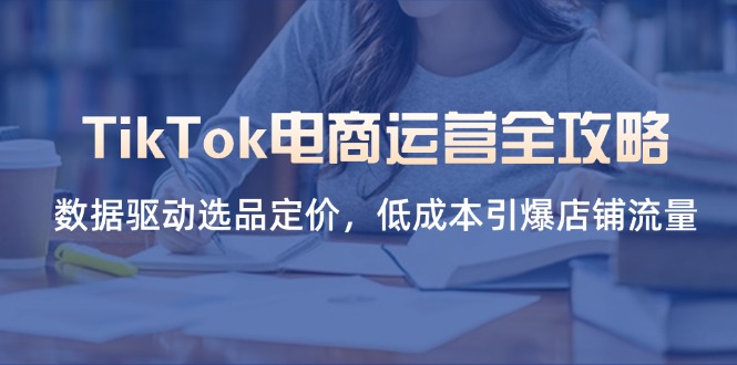 TikTok电商运营全攻略，数据驱动选品定价，低成本引爆店铺流量-轻创终点站