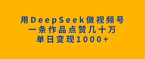 用DeepSeek做视频号，一条作品点赞几十万，单日变现1k-轻创终点站