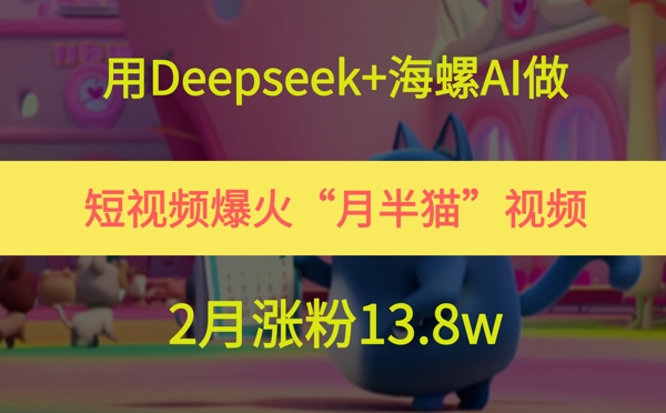 用Deepseek+海螺AI做短视频爆火“月半猫”视频，2月涨粉13.8w-轻创终点站
