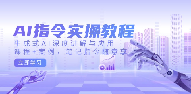 AI指令实操教程，生成式AI深度讲解与应用，课程+案例，笔记指令随意享-轻创终点站
