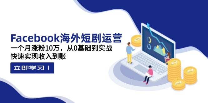 Facebook海外短剧运营：一个月涨粉10万，从0基础到实战，快速实现收入到账-轻创终点站