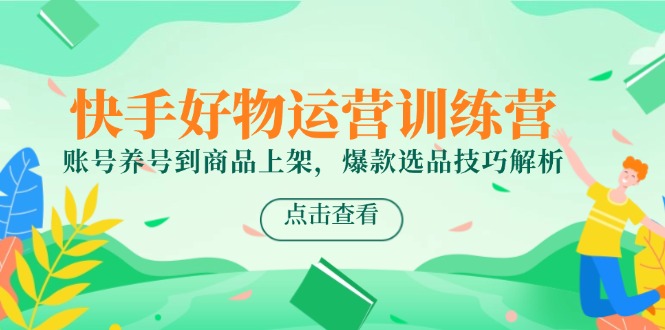 快手好物运营训练营，账号养号到商品上架，爆款选品技巧解析-轻创终点站