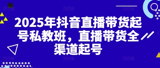 2025年抖音直播带货起号私教班，直播带货全渠道起号-轻创终点站