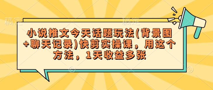 小说推文今天话题玩法(背景图+聊天记录)快剪实操课，用这个方法，1天收益多张-轻创终点站