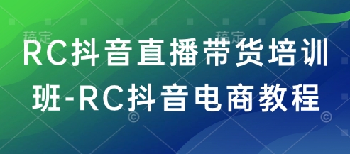 RC抖音直播带货培训班-RC抖音电商教程-轻创终点站
