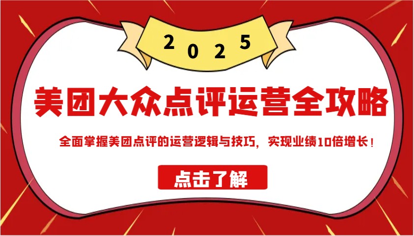 美团大众点评运营全攻略2025，全面掌握美团点评的运营逻辑与技巧，实现业绩10倍增长！-轻创终点站