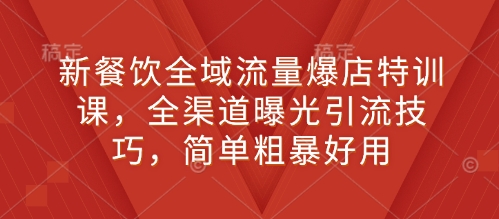 新餐饮全域流量爆店特训课，全渠道曝光引流技巧，简单粗暴好用-轻创终点站
