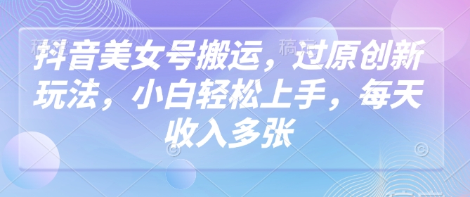 抖音美女号搬运，过原创新玩法，小白轻松上手，每天收入多张-轻创终点站