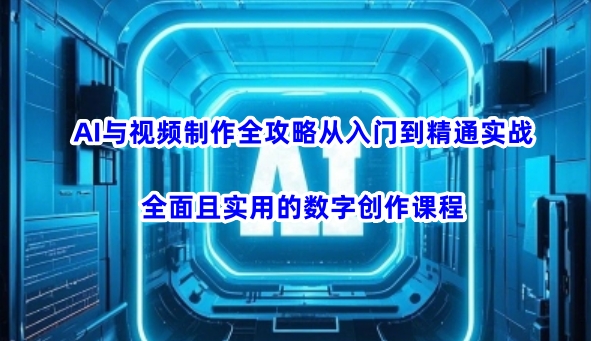 AI与视频制作全攻略从入门到精通实战，全面且实用的数字创作课程-轻创终点站