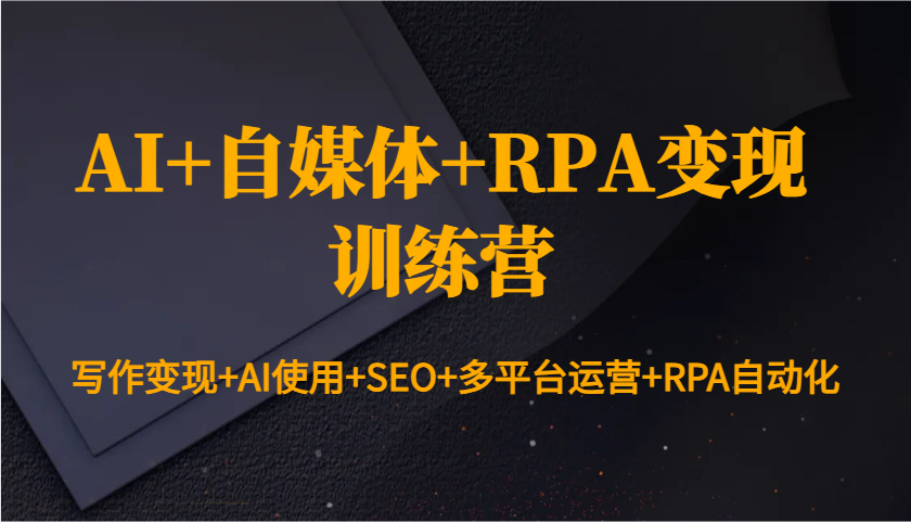 AI+自媒体+RPA变现训练营：写作变现+AI使用+SEO+多平台运营+RPA自动化-轻创终点站