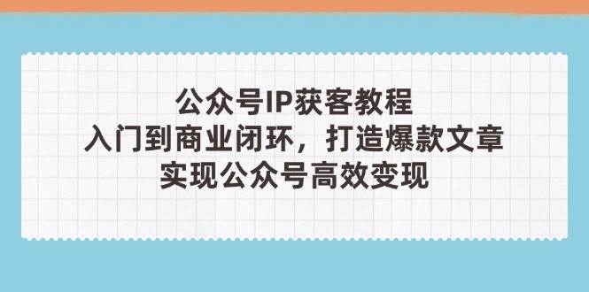 公众号IP获客教程(第3期)，从入门到商业闭环，打造爆款文章，实现公众号高效变现-轻创终点站