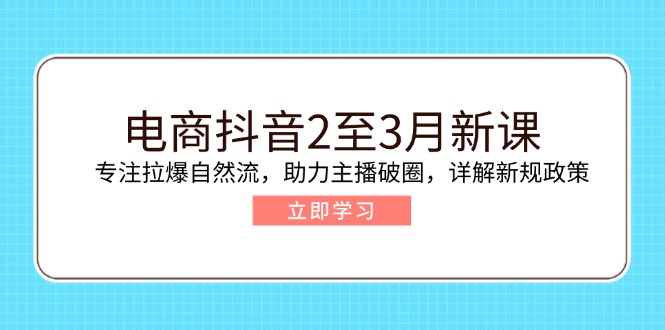 电商抖音2至3月新课：专注拉爆自然流，助力主播破圈，详解新规政策-轻创终点站
