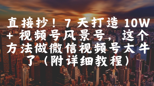 直接抄！7 天打造 10W + 视频号风景号，这个方法做微信视频号太牛了(附详细教程)-轻创终点站