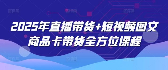 2025年直播带货+短视频图文商品卡带货全方位课程(更新4月)-轻创终点站