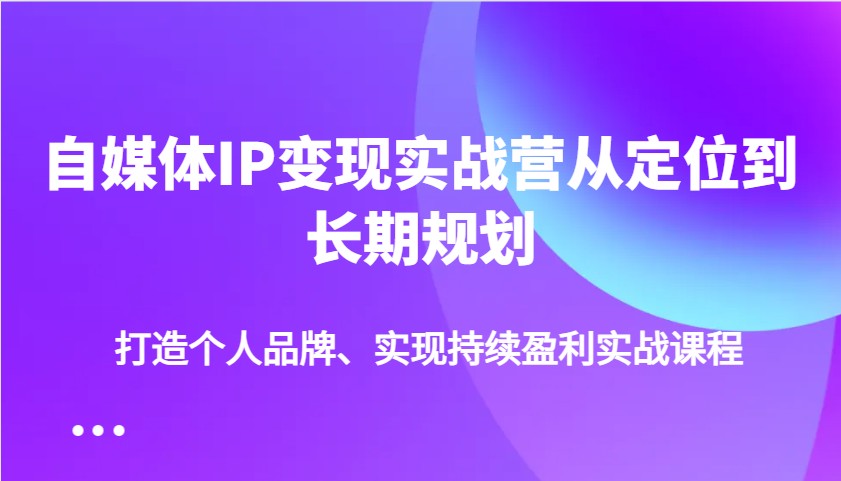 自媒体IP变现实战营从定位到长期规划，打造个人品牌、实现持续盈利实战课程-轻创终点站