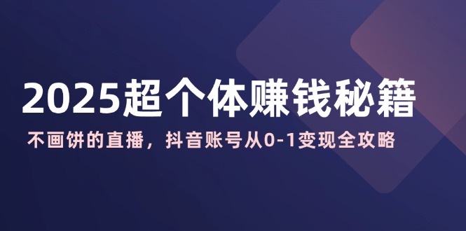 2025超个体赚钱秘籍：不画饼的直播，抖音账号从0-1变现全攻略-轻创终点站