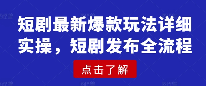 短剧最新爆款玩法详细实操，短剧发布全流程-轻创终点站