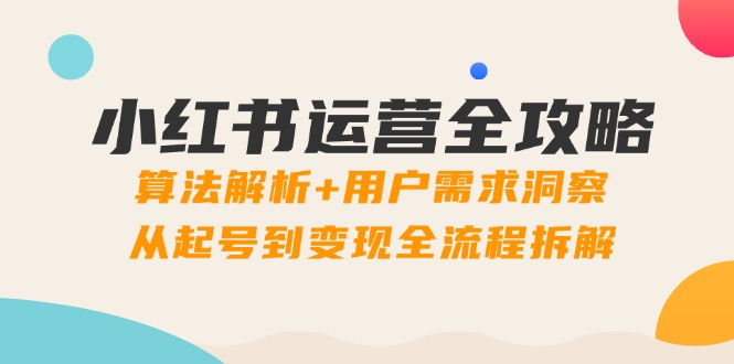 小红书运营全攻略：算法解析+用户需求洞察，从起号到变现全流程拆解-轻创终点站