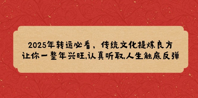 2025年转运必看，传统文化提炼良方,让你一整年兴旺,认真听取,人生触底反弹-轻创终点站