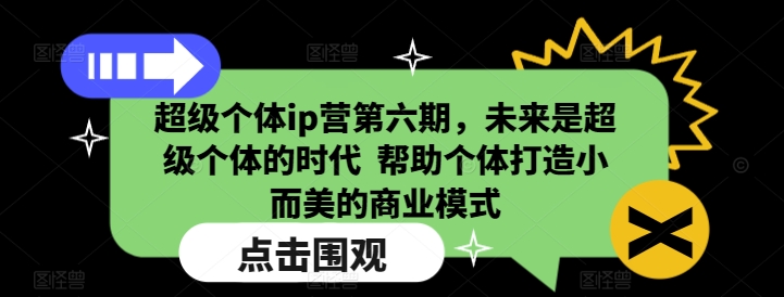 超级个体ip营第六期，未来是超级个体的时代  帮助个体打造小而美的商业模式-轻创终点站