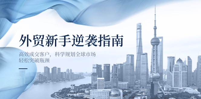 外贸新手逆袭指南：高效成交客户，科学规划全球市场，轻松突破瓶颈-轻创终点站