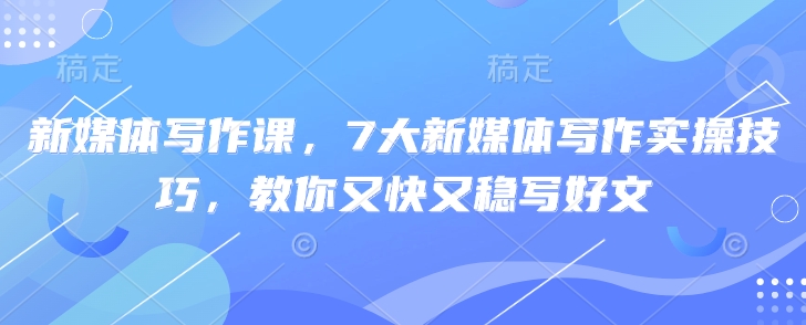 新媒体写作课，7大新媒体写作实操技巧，教你又快又稳写好文-轻创终点站