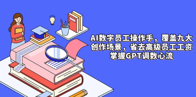 AI数字员工操作手，9大场景内容创作，省去高级员工工资，掌握GPT调数心流-轻创终点站