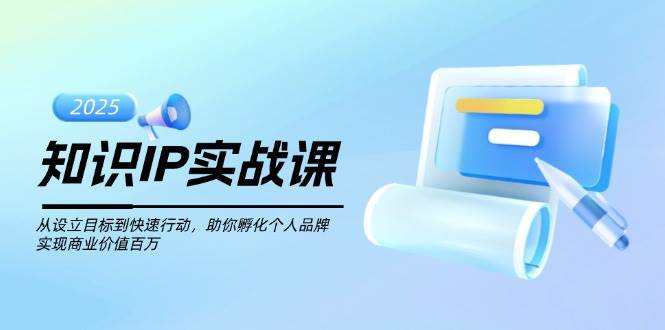 知识IP实战课，从设立目标到快速行动，助你孵化个人品牌，实现商业价值百万-轻创终点站