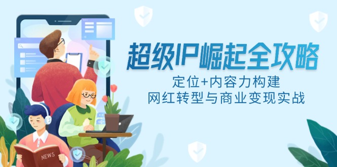 超级IP崛起全攻略，定位+内容力构建，网红转型与商业变现实战-轻创终点站