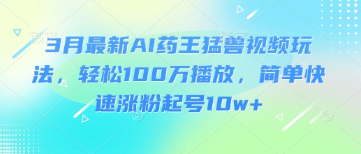 3月最新AI药王猛兽视频玩法，轻松100W播放，简单快速涨粉起号10w+-轻创终点站