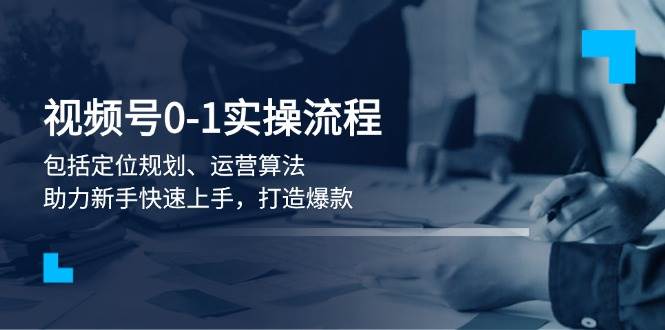 视频号0-1实战流程，包括定位规划、运营算法，助力新手快速上手，打造爆款-轻创终点站