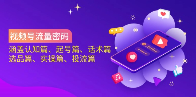 视频号流量密码：涵盖认知篇、起号篇、话术篇、选品篇、实操篇、投流篇-轻创终点站