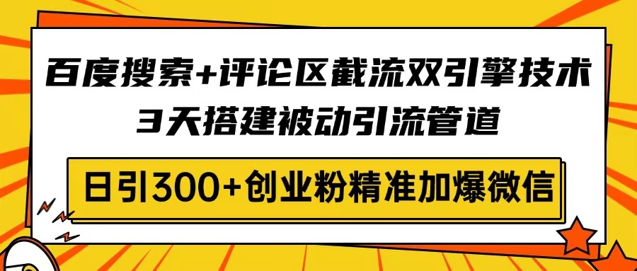 百度搜索+评论区截流双引擎技术，3天搭建被动引流管道，日引300+创业粉…-轻创终点站