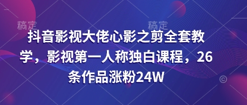抖音影视大佬心影之剪全套教学，影视第一人称独白课程，26条作品涨粉24W-轻创终点站