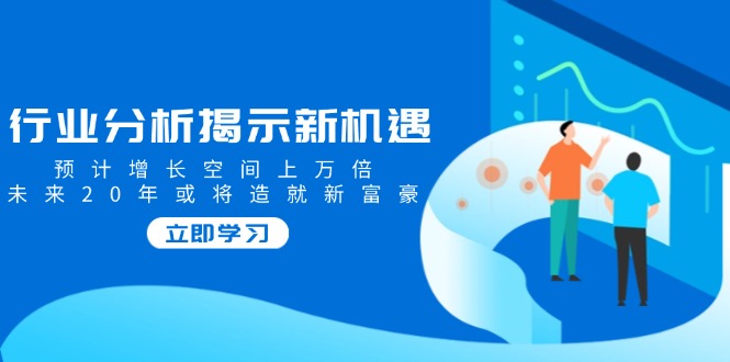 行业分析揭示新机遇，预计增长空间上万倍，未来20年或将造就新富豪-轻创终点站