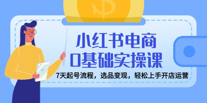 小红书电商0基础实操课，7天起号流程，选品变现，轻松上手开店运营-轻创终点站
