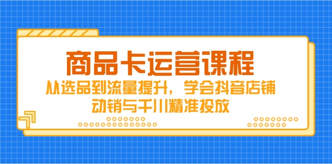 商品卡运营课程，从选品到流量提升，学会抖音店铺动销与千川精准投放-轻创终点站