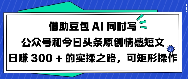 借助豆包AI同时写公众号和今日头条原创情感短文日入3张的实操之路，可矩形操作-轻创终点站