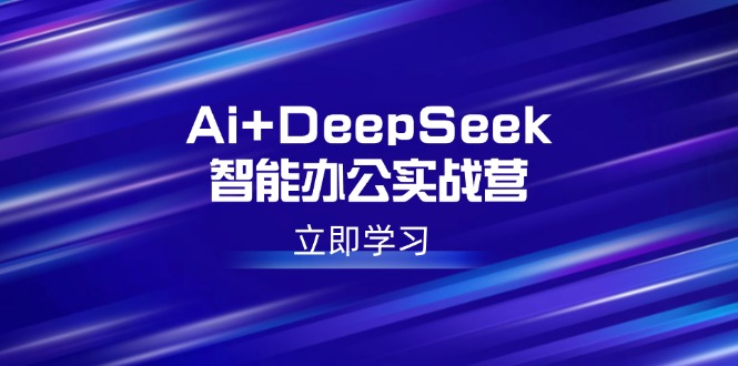 Ai+DeepSeek智能办公实战营：解锁AI写作、设计、PPT等高薪技能-轻创终点站