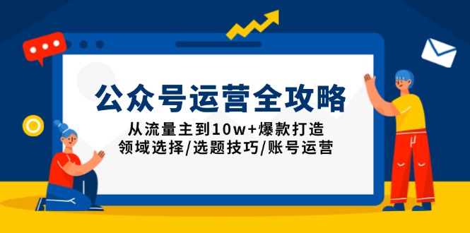 公众号运营全攻略：从流量主到10w+爆款打造，领域选择/选题技巧/账号运营-轻创终点站