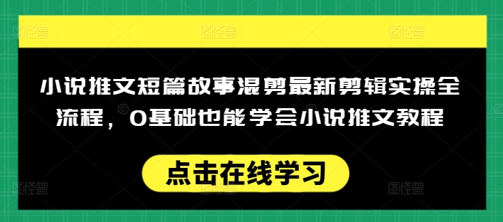 小说推文短篇故事混剪最新剪辑实操全流程，0基础也能学会小说推文教程，肯干多发日入多张-轻创终点站