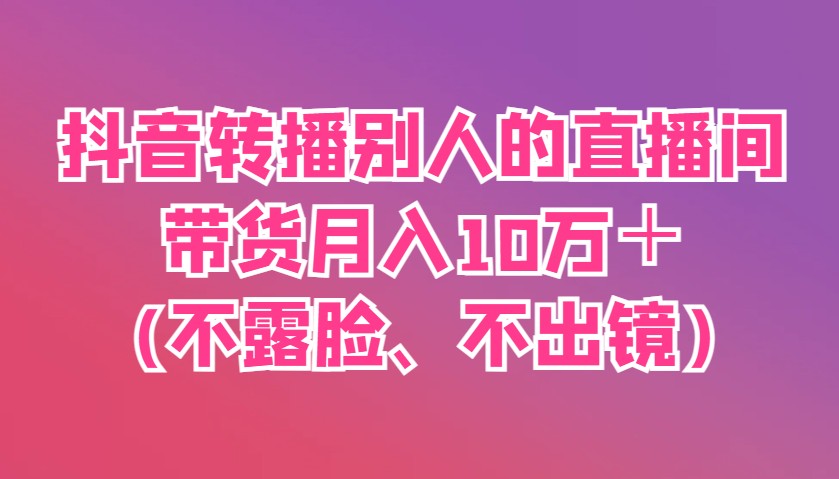 抖音转播别人的直播间带货月入10万＋(不露脸、不出镜)-轻创终点站