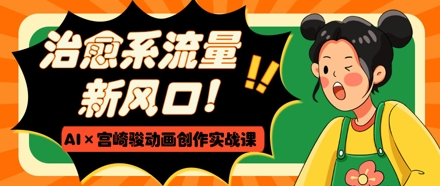 治愈系流量新风口，AI+宫崎骏动画创作实战课，从0到1打造爆款视频-轻创终点站