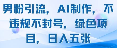 男粉引流，AI制作，不违规不封号，绿色项目，日入五张-轻创终点站
