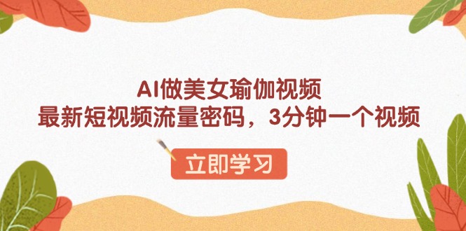 AI做美女瑜伽视频，最新短视频流量密码，3分钟一个视频-轻创终点站