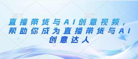 直播带货与AI创意视频，帮助你成为直播带货与AI创意达人-轻创终点站