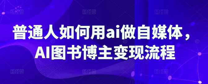 普通人如何用ai做自媒体，AI图书博主变现流程-轻创终点站
