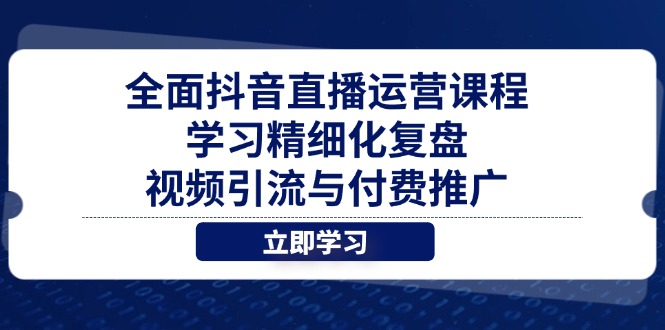 全面抖音直播运营课程，学习精细化复盘、视频引流与付费推广-轻创终点站